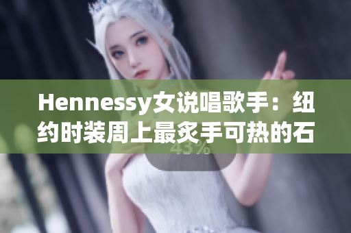 Hennessy女说唱歌手：纽约时装周上最炙手可热的石锤