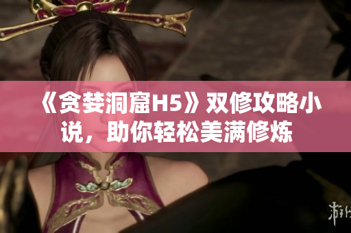 《贪婪洞窟H5》双修攻略小说，助你轻松美满修炼