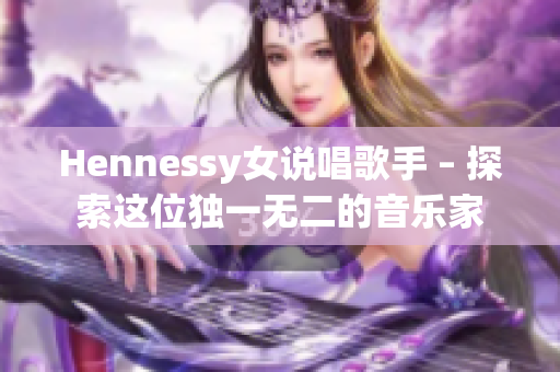 Hennessy女说唱歌手 – 探索这位独一无二的音乐家