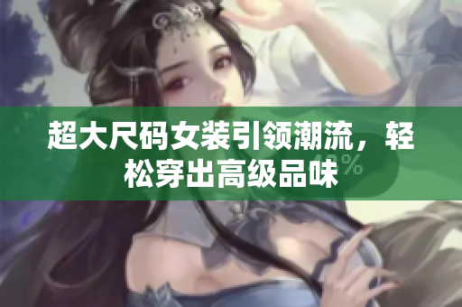 超大尺码女装引领潮流，轻松穿出高级品味