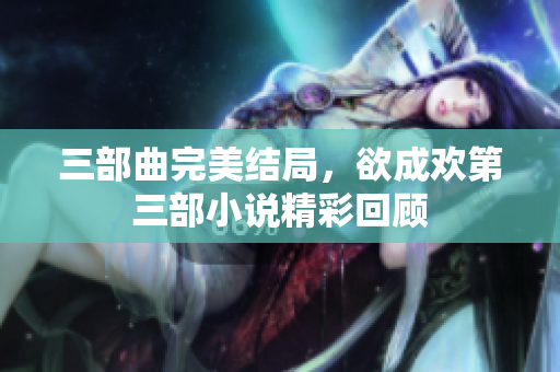 三部曲完美结局，欲成欢第三部小说精彩回顾
