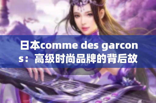 日本comme des garcons：高级时尚品牌的背后故事