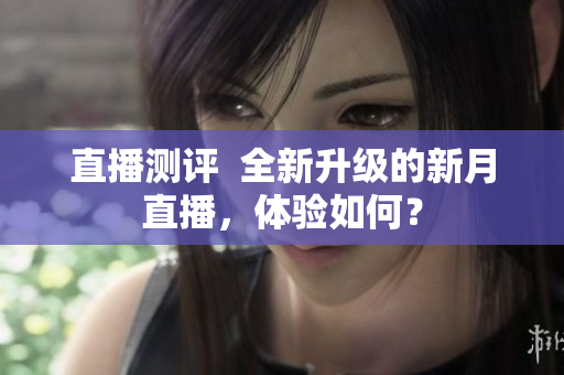 直播测评  全新升级的新月直播，体验如何？