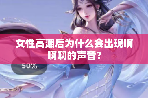女性高潮后为什么会出现啊啊啊的声音？