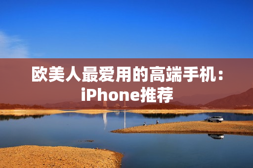欧美人最爱用的高端手机：iPhone推荐