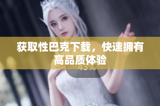 获取性巴克下载，快速拥有高品质体验