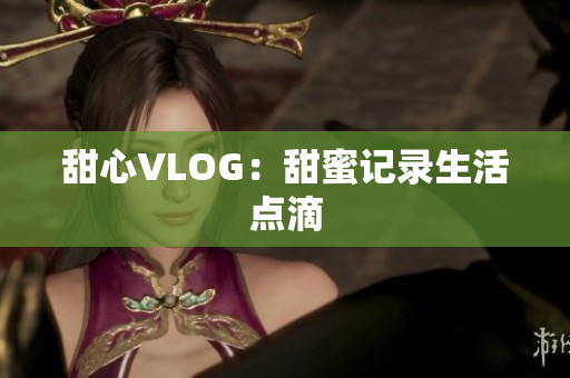 甜心VLOG：甜蜜记录生活点滴