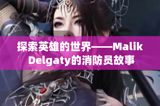 探索英雄的世界——Malik Delgaty的消防员故事