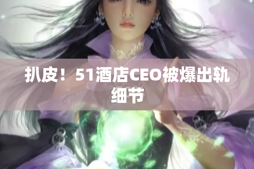 扒皮！51酒店CEO被爆出轨细节