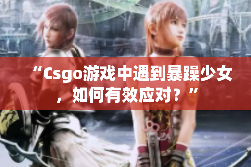 “Csgo游戏中遇到暴躁少女，如何有效应对？”