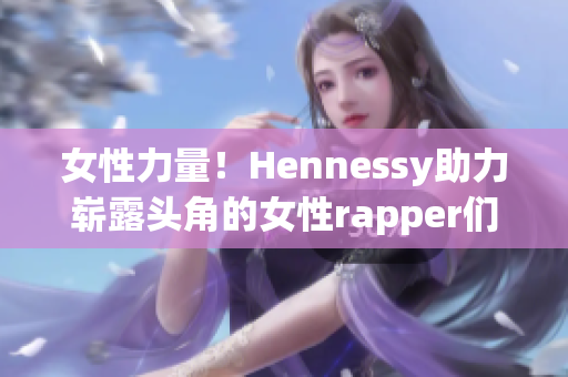女性力量！Hennessy助力崭露头角的女性rapper们