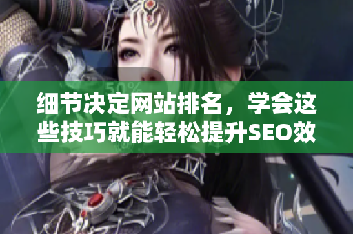 细节决定网站排名，学会这些技巧就能轻松提升SEO效果