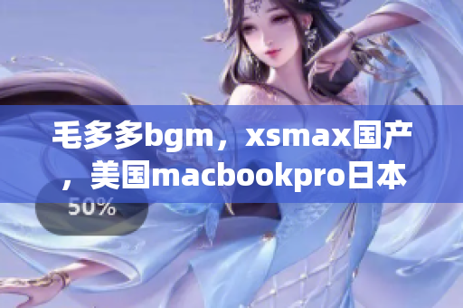 毛多多bgm，xsmax国产，美国macbookpro日本112