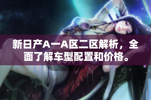 新日产A一A区二区解析，全面了解车型配置和价格。