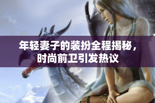 年轻妻子的装扮全程揭秘，时尚前卫引发热议
