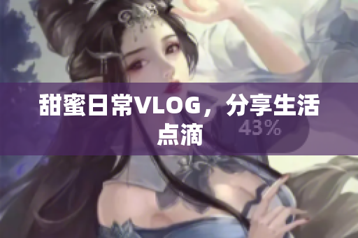 甜蜜日常VLOG，分享生活点滴