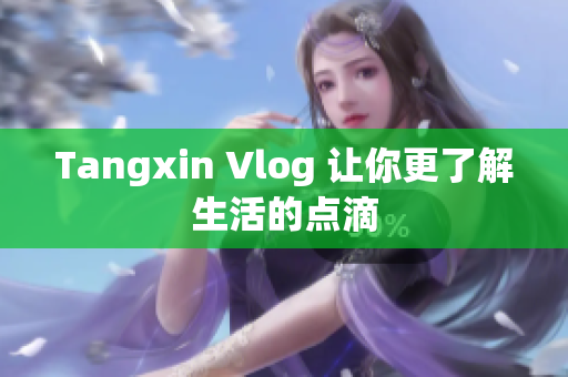 Tangxin Vlog 让你更了解生活的点滴