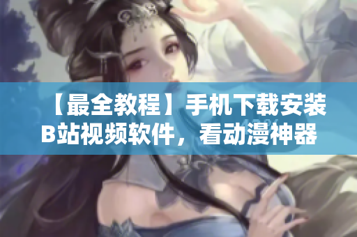 【最全教程】手机下载安装B站视频软件，看动漫神器来啦！
