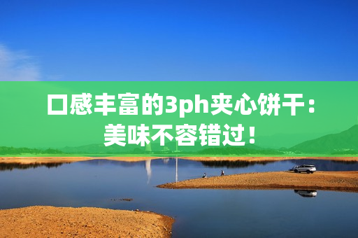 口感丰富的3ph夹心饼干：美味不容错过！