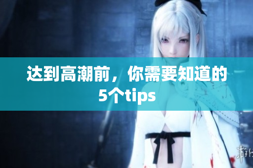 达到高潮前，你需要知道的5个tips