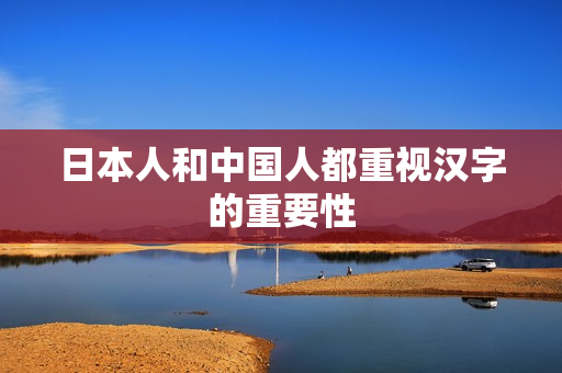 日本人和中国人都重视汉字的重要性