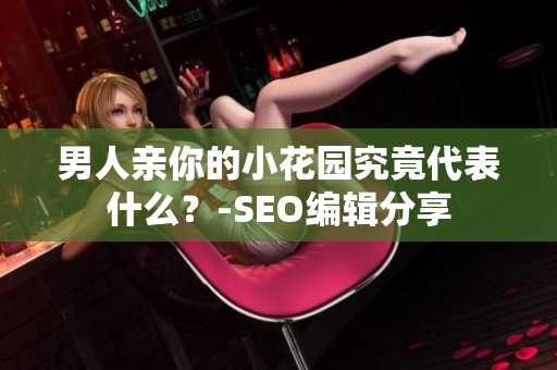 男人亲你的小花园究竟代表什么？-SEO编辑分享