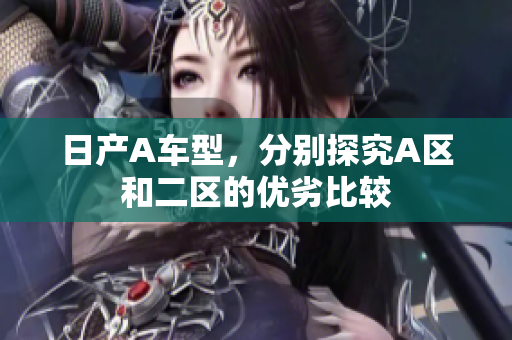 日产A车型，分别探究A区和二区的优劣比较