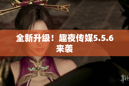 全新升级！趣夜传媒5.5.6来袭