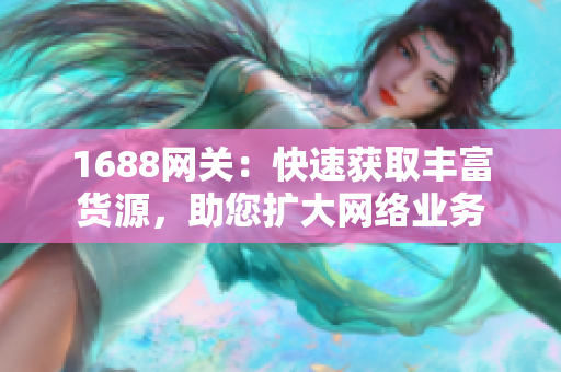 1688网关：快速获取丰富货源，助您扩大网络业务