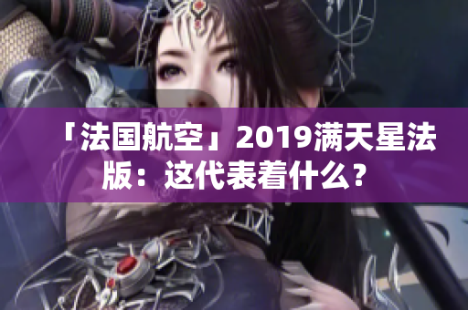 「法国航空」2019满天星法版：这代表着什么？