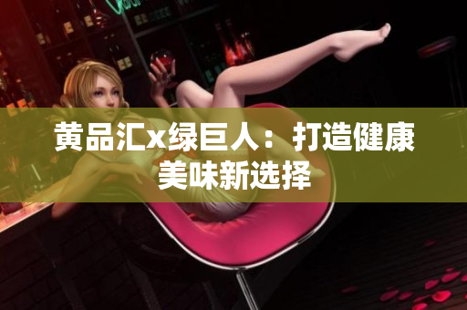 黄品汇x绿巨人：打造健康美味新选择