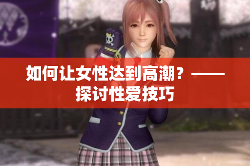 如何让女性达到高潮？——探讨性爱技巧