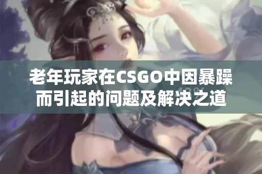 老年玩家在CSGO中因暴躁而引起的问题及解决之道