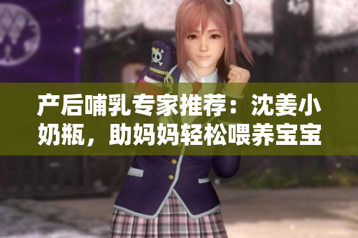 产后哺乳专家推荐：沈姜小奶瓶，助妈妈轻松喂养宝宝