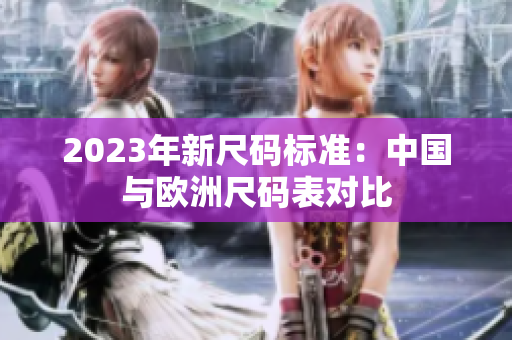 2023年新尺码标准：中国与欧洲尺码表对比