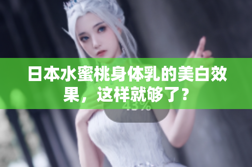 日本水蜜桃身体乳的美白效果，这样就够了？