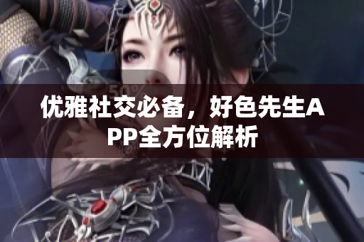 优雅社交必备，好色先生APP全方位解析