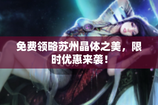 免费领略苏州晶体之美，限时优惠来袭！