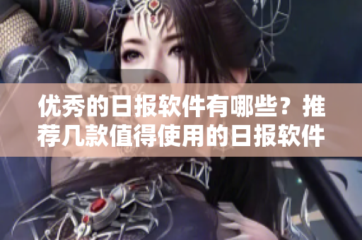优秀的日报软件有哪些？推荐几款值得使用的日报软件。