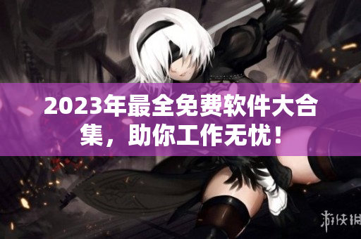 2023年最全免费软件大合集，助你工作无忧！