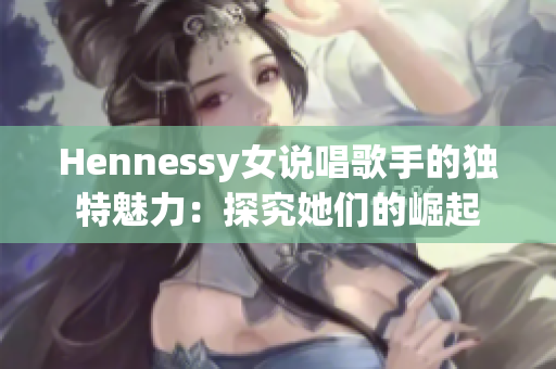 Hennessy女说唱歌手的独特魅力：探究她们的崛起