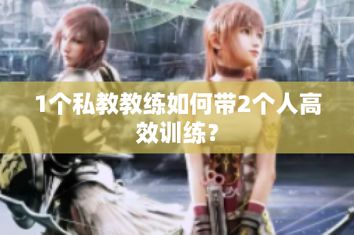 1个私教教练如何带2个人高效训练？