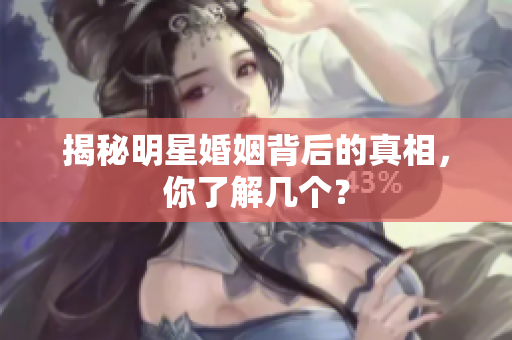 揭秘明星婚姻背后的真相，你了解几个？
