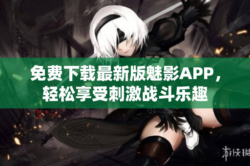 免费下载最新版魅影APP，轻松享受刺激战斗乐趣