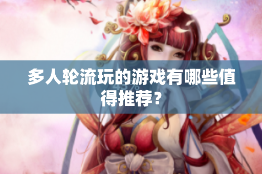 多人轮流玩的游戏有哪些值得推荐？