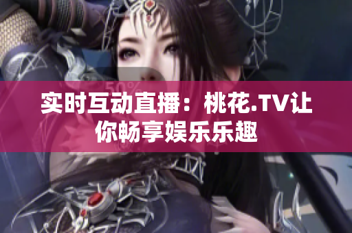 实时互动直播：桃花.TV让你畅享娱乐乐趣