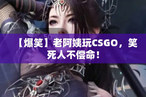 【爆笑】老阿姨玩CSGO，笑死人不偿命！