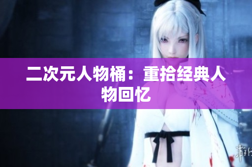 二次元人物桶：重拾经典人物回忆