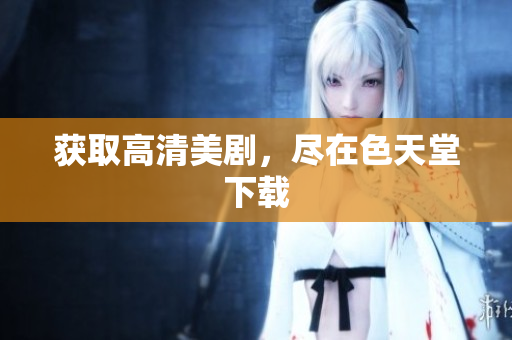 获取高清美剧，尽在色天堂下载
