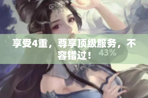 享受4重，尊享顶级服务，不容错过！
